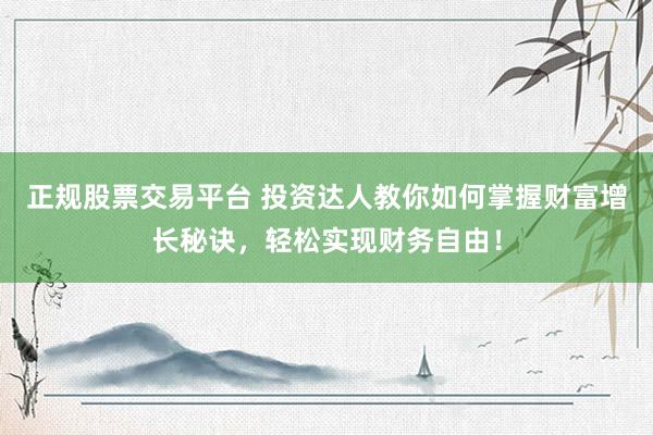 正规股票交易平台 投资达人教你如何掌握财富增长秘诀,轻松实现财务自由!