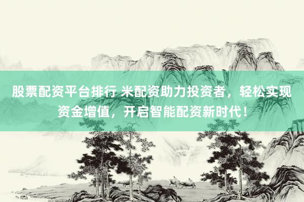 股票配资平台排行 米配资助力投资者，轻松实现资金增值，开启智能配资新时代！