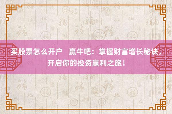 买股票怎么开户   赢牛吧：掌握财富增长秘诀，开启你的投资赢利之旅！