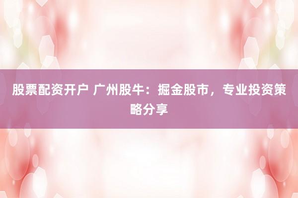 股票配资开户 广州股牛：掘金股市，专业投资策略分享