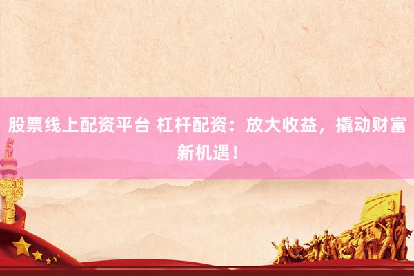 股票线上配资平台 杠杆配资：放大收益，撬动财富新机遇！