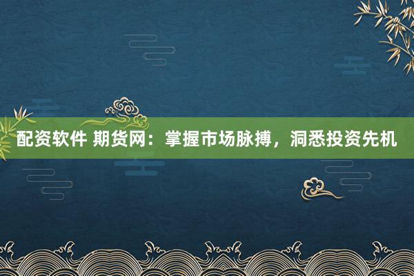 配资软件 期货网:掌握市场脉搏,洞悉投资先机