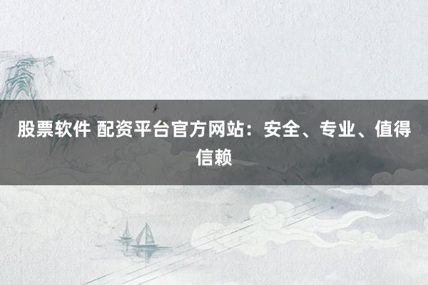 股票软件 配资平台官方网站：安全、专业、值得信赖