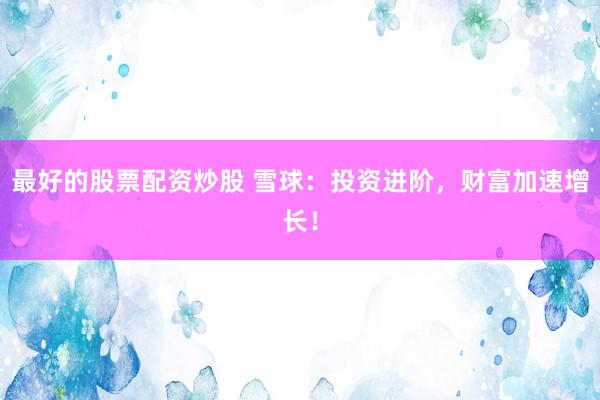 最好的股票配资炒股 雪球：投资进阶，财富加速增长！