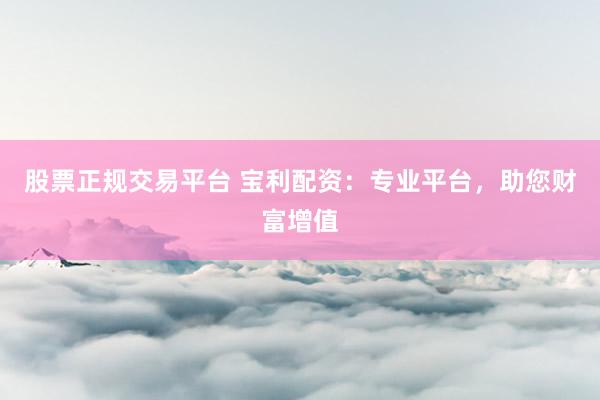 股票正规交易平台 宝利配资：专业平台，助您财富增值