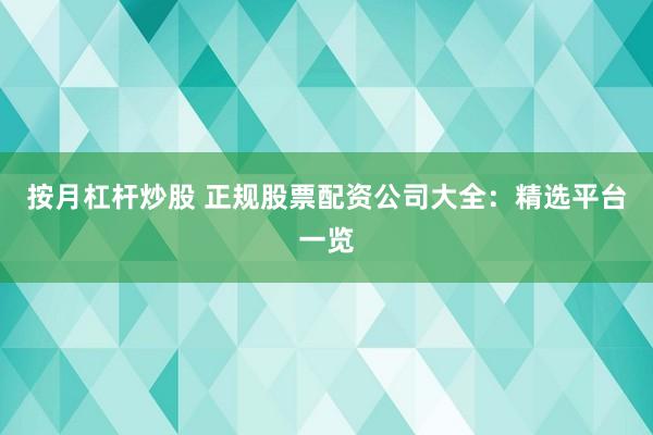 按月杠杆炒股 正规股票配资公司大全：精选平台一览