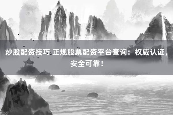 炒股配资技巧 正规股票配资平台查询：权威认证，安全可靠！