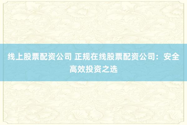 线上股票配资公司 正规在线股票配资公司：安全高效投资之选