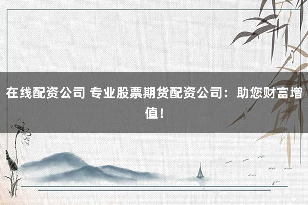 在线配资公司 专业股票期货配资公司：助您财富增值！