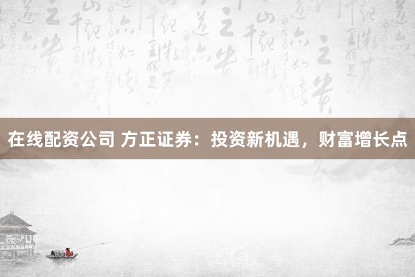 在线配资公司 方正证券：投资新机遇，财富增长点