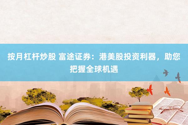 按月杠杆炒股 富途证券：港美股投资利器，助您把握全球机遇
