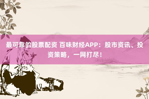 最可靠的股票配资 百味财经APP：股市资讯、投资策略，一网打尽！