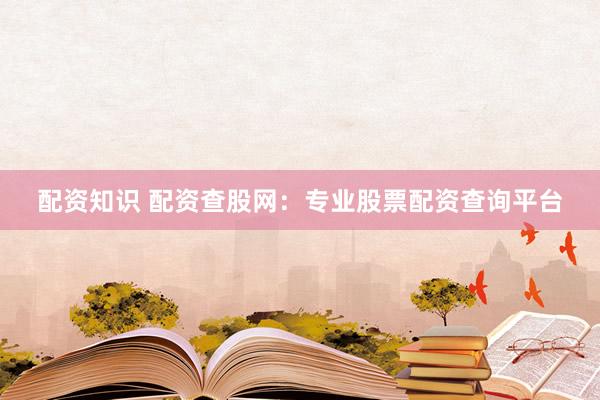 配资知识 配资查股网：专业股票配资查询平台