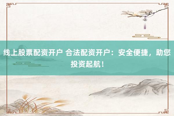 线上股票配资开户 合法配资开户：安全便捷，助您投资起航！