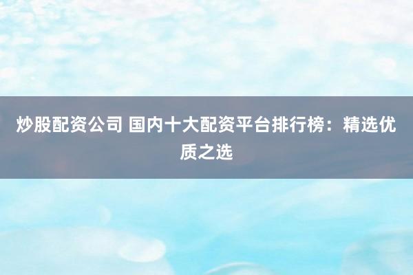炒股配资公司 国内十大配资平台排行榜：精选优质之选