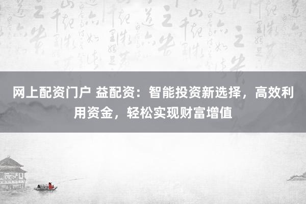 网上配资门户 益配资：智能投资新选择，高效利用资金，轻松实现财富增值