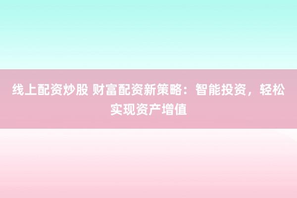 线上配资炒股 财富配资新策略：智能投资，轻松实现资产增值