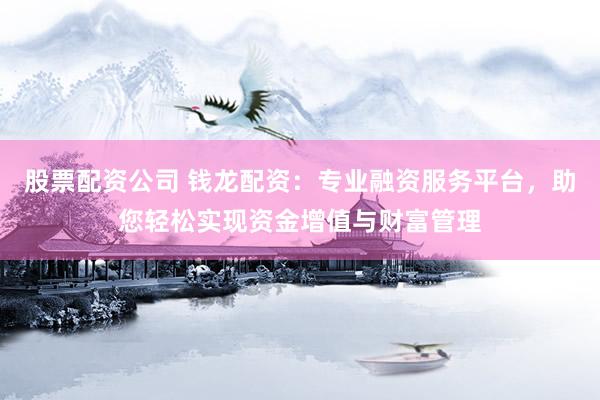 股票配资公司 钱龙配资：专业融资服务平台，助您轻松实现资金增值与财富管理
