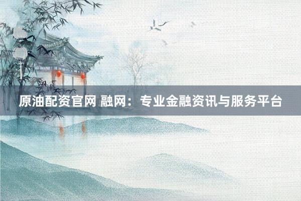 原油配资官网 融网：专业金融资讯与服务平台