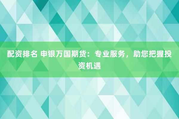 配资排名 申银万国期货：专业服务，助您把握投资机遇
