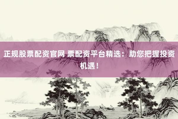 正规股票配资官网 票配资平台精选：助您把握投资机遇！