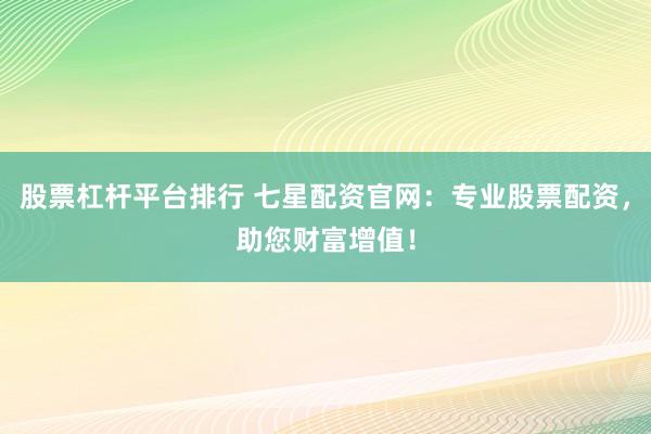 股票杠杆平台排行 七星配资官网：专业股票配资，助您财富增值！