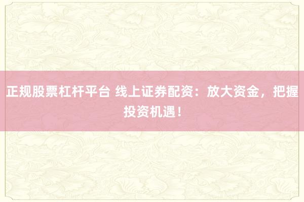 正规股票杠杆平台 线上证券配资：放大资金，把握投资机遇！