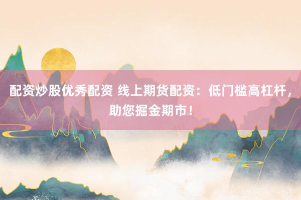 配资炒股优秀配资 线上期货配资：低门槛高杠杆，助您掘金期市！
