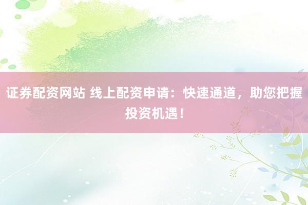 证券配资网站 线上配资申请：快速通道，助您把握投资机遇！