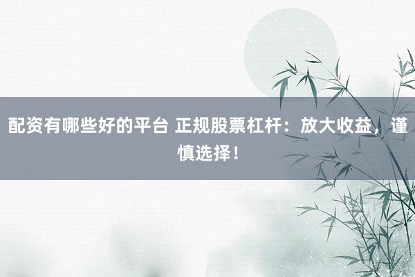 配资有哪些好的平台 正规股票杠杆：放大收益，谨慎选择！