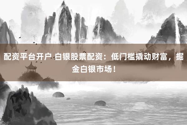 配资平台开户 白银股票配资：低门槛撬动财富，掘金白银市场！