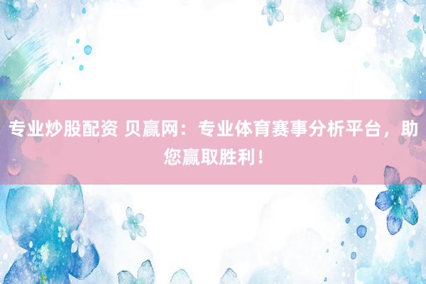 专业炒股配资 贝赢网：专业体育赛事分析平台，助您赢取胜利！