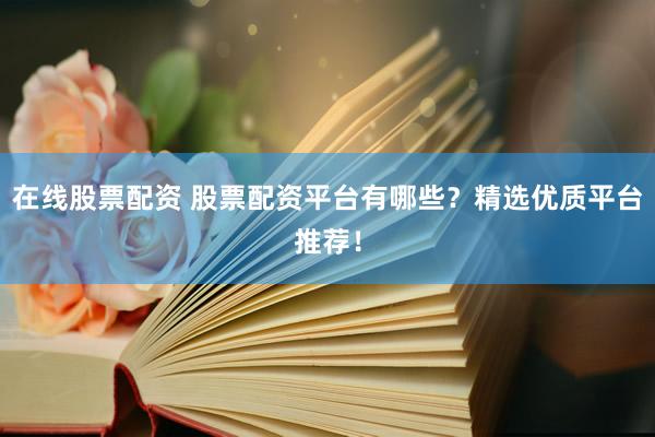 在线股票配资 股票配资平台有哪些？精选优质平台推荐！
