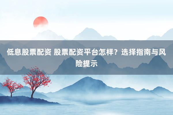 低息股票配资 股票配资平台怎样？选择指南与风险提示