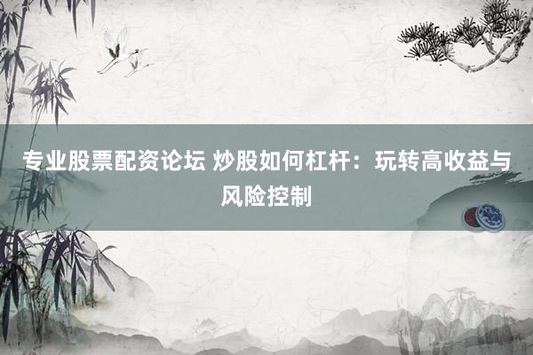 专业股票配资论坛 炒股如何杠杆：玩转高收益与风险控制