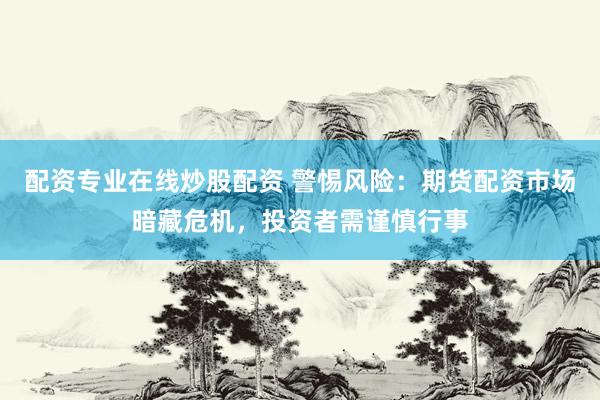 配资专业在线炒股配资 警惕风险:期货配资市场暗藏危机,投资者需谨慎行事