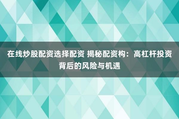 在线炒股配资选择配资 揭秘配资构：高杠杆投资背后的风险与机遇