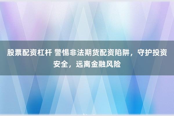 股票配资杠杆 警惕非法期货配资陷阱，守护投资安全，远离金融风险