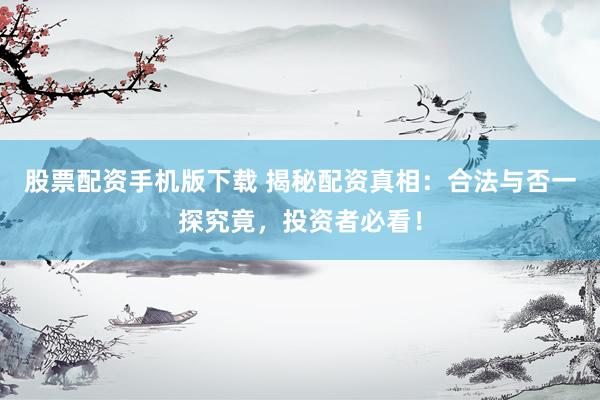 股票配资手机版下载 揭秘配资真相：合法与否一探究竟，投资者必看！