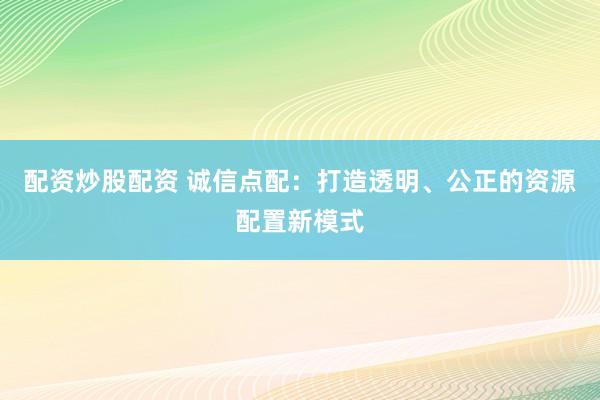 配资炒股配资 诚信点配：打造透明、公正的资源配置新模式
