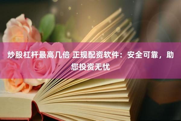 炒股杠杆最高几倍 正规配资软件:安全可靠,助您投资无忧