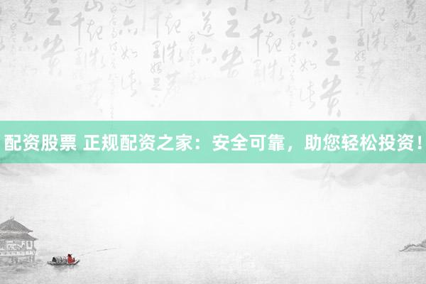 配资股票 正规配资之家：安全可靠，助您轻松投资！