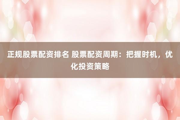 正规股票配资排名 股票配资周期：把握时机，优化投资策略