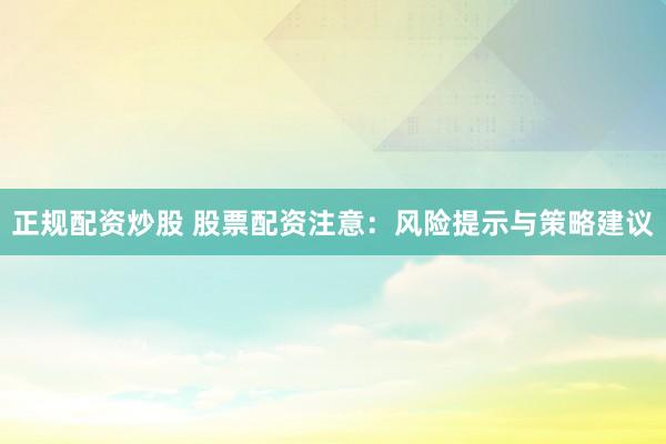 正规配资炒股 股票配资注意：风险提示与策略建议