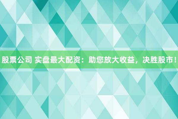 股票公司 实盘最大配资：助您放大收益，决胜股市！