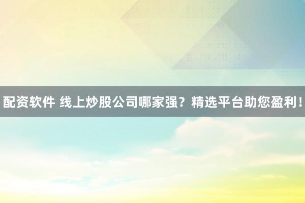 配资软件 线上炒股公司哪家强?精选平台助您盈利!