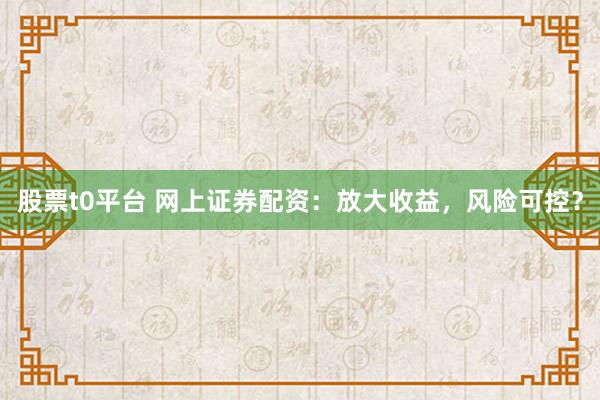 股票t0平台 网上证券配资：放大收益，风险可控？