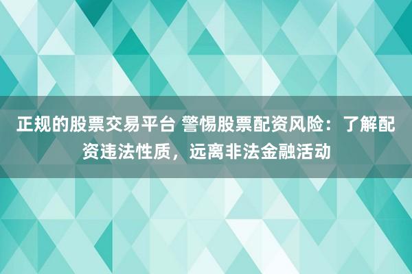 正规的股票交易平台 警惕股票配资风险：了解配资违法性质，远离非法金融活动