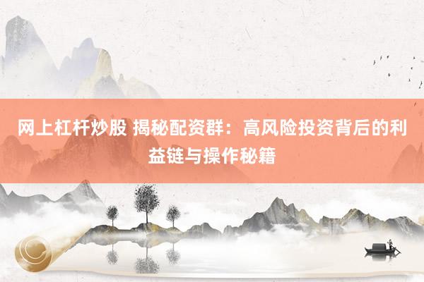 网上杠杆炒股 揭秘配资群：高风险投资背后的利益链与操作秘籍