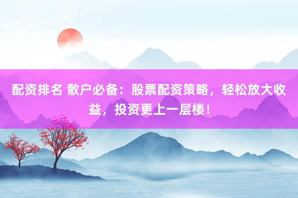 配资排名 散户必备：股票配资策略，轻松放大收益，投资更上一层楼！